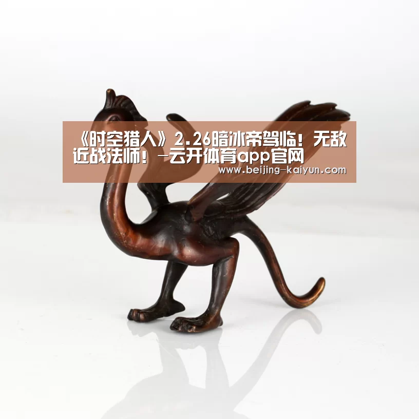 《时空猎人》2.26暗冰帝驾临!无敌近战法师!-云开体育app官网(图1) kaiyun中国官网